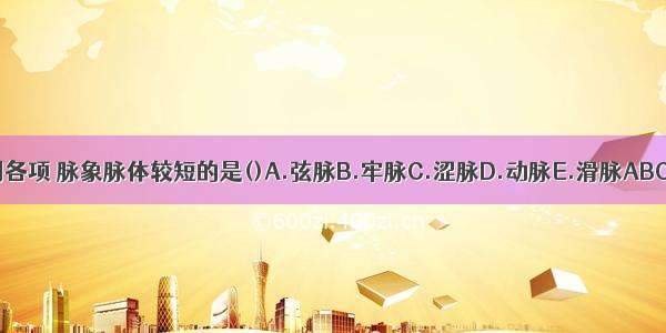 下列各项 脉象脉体较短的是()A.弦脉B.牢脉C.涩脉D.动脉E.滑脉ABCDE