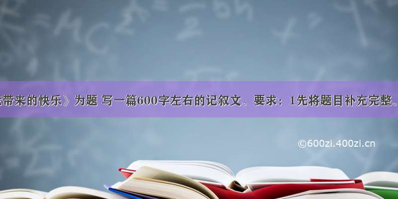 以《给我带来的快乐》为题 写一篇600字左右的记叙文。要求：1先将题目补充完整。横线