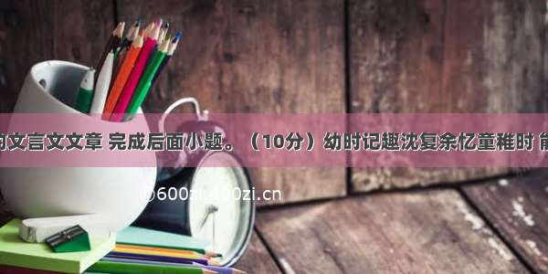 阅读下面的文言文文章 完成后面小题。（10分）幼时记趣沈复余忆童稚时 能张目对日 