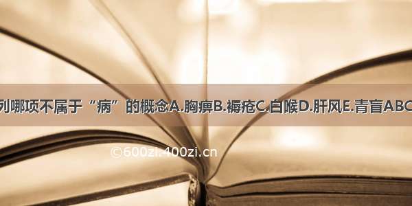 下列哪项不属于“病”的概念A.胸痹B.褥疮C.白喉D.肝风E.青盲ABCDE