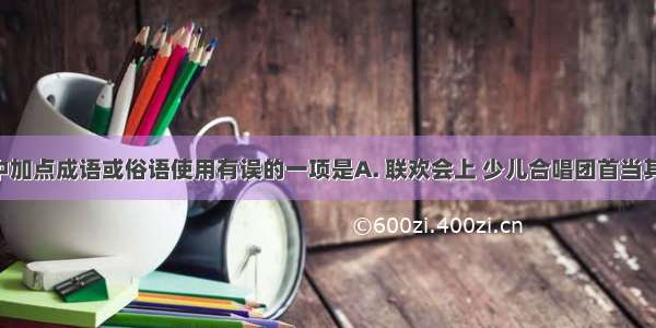 下列句子中加点成语或俗语使用有误的一项是A. 联欢会上 少儿合唱团首当其冲 为大家