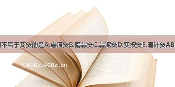 下列不属于艾灸的是A.瘢痕灸B.隔蒜灸C.蒜泥灸D.实按灸E.温针灸ABCDE