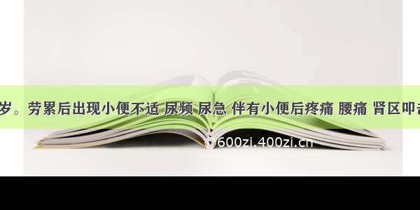 男性 28岁。劳累后出现小便不适 尿频 尿急 伴有小便后疼痛 腰痛 肾区叩击痛阳性