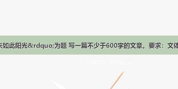 请以&ldquo;从未如此阳光&rdquo;为题 写一篇不少于600字的文章。要求：文体自选 诗歌除外 不