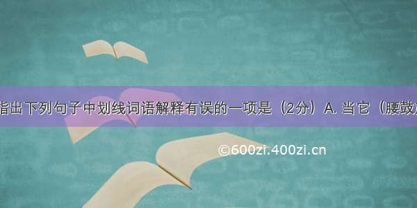 结合语境 指出下列句子中划线词语解释有误的一项是（2分）A. 当它（腰鼓声）戛然而