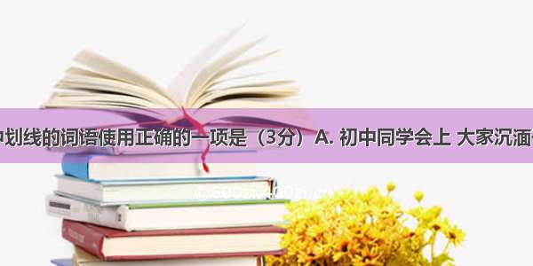 下列句子中划线的词语使用正确的一项是（3分）A. 初中同学会上 大家沉湎于往昔的快