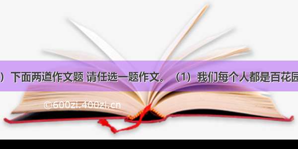 写作（50分）下面两道作文题 请任选一题作文。（1）我们每个人都是百花园中独一无二