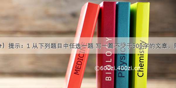 作文（40分）提示：1 从下列题目中任选一题 写一篇不少于500字的文章。除诗歌外 文