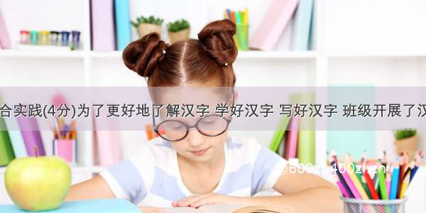 专题与综合实践(4分)为了更好地了解汉字 学好汉字 写好汉字 班级开展了汉字专题的
