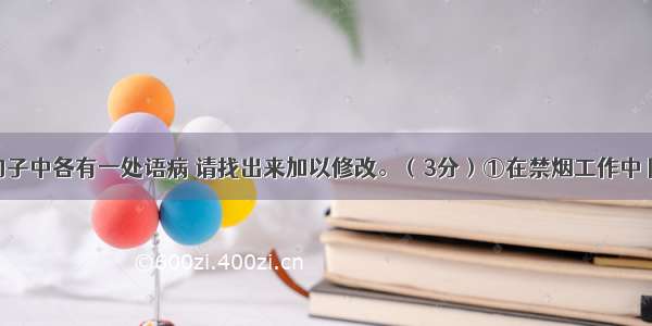 下列三个句子中各有一处语病 请找出来加以修改。（3分）①在禁烟工作中 除了经常性