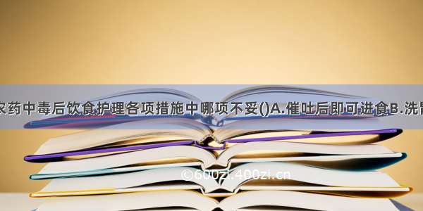 关于有机磷农药中毒后饮食护理各项措施中哪项不妥()A.催吐后即可进食B.洗胃后禁食一天