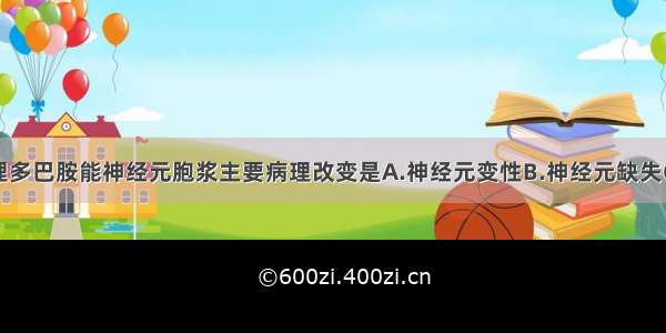 帕金森病病理多巴胺能神经元胞浆主要病理改变是A.神经元变性B.神经元缺失C.路易小体D.