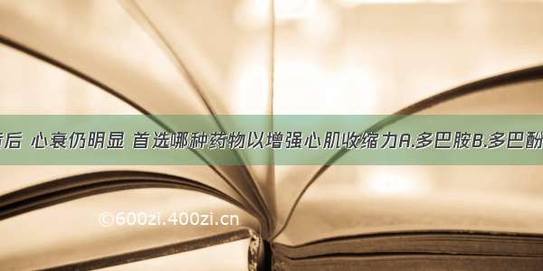 停用洋地黄后 心衰仍明显 首选哪种药物以增强心肌收缩力A.多巴胺B.多巴酚丁胺C.异丙