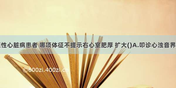 在慢性肺源性心脏病患者 哪项体征不提示右心室肥厚 扩大()A.叩诊心浊音界向左下扩大