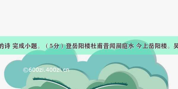 阅读下面的诗 完成小题。（5分）登岳阳楼杜甫昔闻洞庭水 今上岳阳楼。吴楚东南坼 