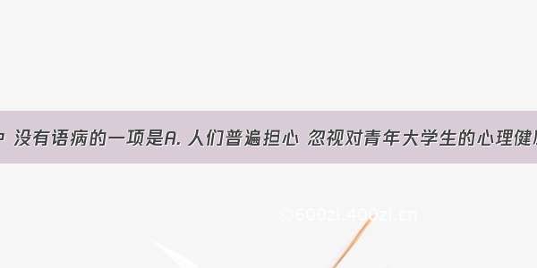 下列各句中 没有语病的一项是A. 人们普遍担心 忽视对青年大学生的心理健康教育是导