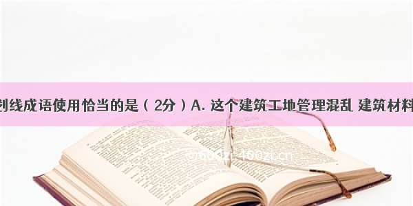 下列句中划线成语使用恰当的是（2分）A. 这个建筑工地管理混乱 建筑材料随意堆放 