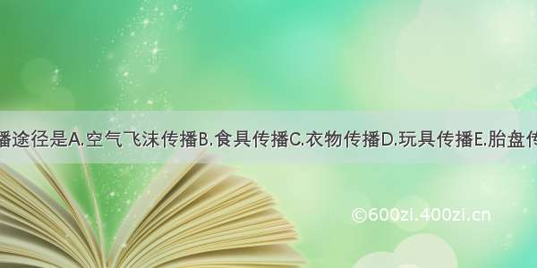 风疹的主要传播途径是A.空气飞沫传播B.食具传播C.衣物传播D.玩具传播E.胎盘传给胎儿ABCDE