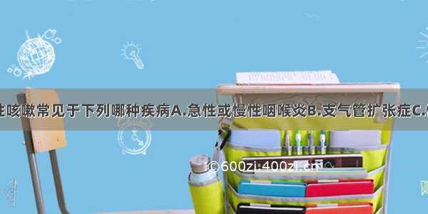 干咳或刺激性咳嗽常见于下列哪种疾病A.急性或慢性咽喉炎B.支气管扩张症C.慢性支气管炎