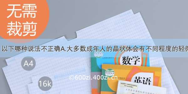 关于白内障 以下哪种说法不正确A.大多数成年人的晶状体会有不同程度的轻微混浊B.患白