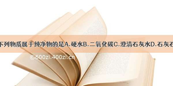 下列物质属于纯净物的是A.硬水B.二氧化碳C.澄清石灰水D.石灰石