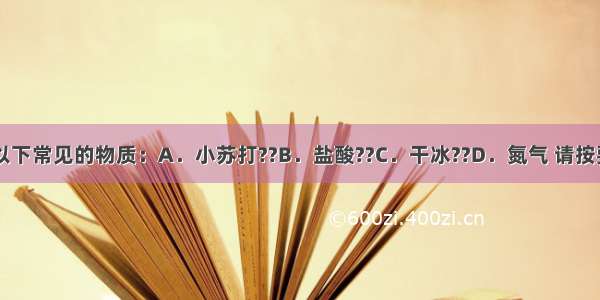 （1）现有以下常见的物质：A．小苏打??B．盐酸??C．干冰??D．氮气 请按要求填空（填