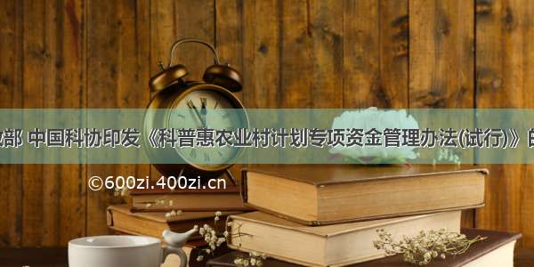 单选题财政部 中国科协印发《科普惠农业村计划专项资金管理办法(试行)》的通知指出 