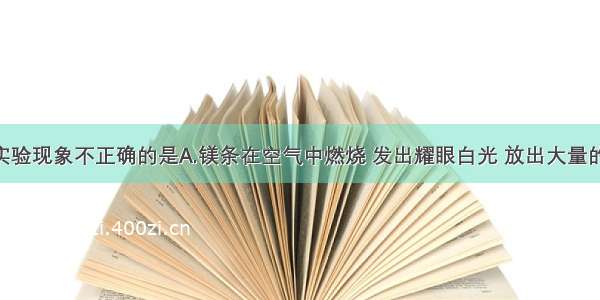 单选题下列实验现象不正确的是A.镁条在空气中燃烧 发出耀眼白光 放出大量的热 生成白色