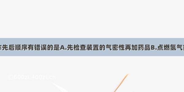 下列实验操作先后顺序有错误的是A.先检查装置的气密性再加药品B.点燃氢气前先检查氢气