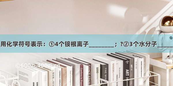 根据下列要求用化学符号表示：①4个铵根离子________；?②3个水分子________；?③纯碱