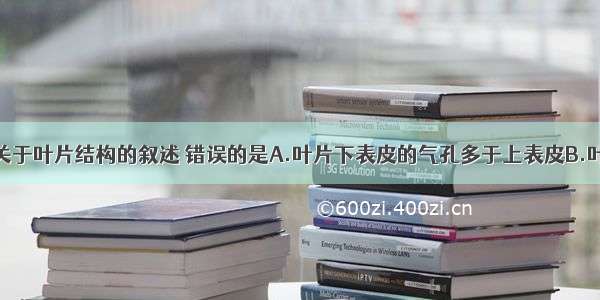 单选题下列关于叶片结构的叙述 错误的是A.叶片下表皮的气孔多于上表皮B.叶片呈现绿色