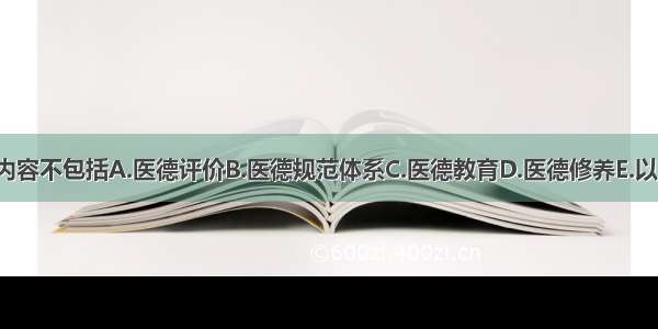 医德实践的具体内容不包括A.医德评价B.医德规范体系C.医德教育D.医德修养E.以上都不是ABCDE