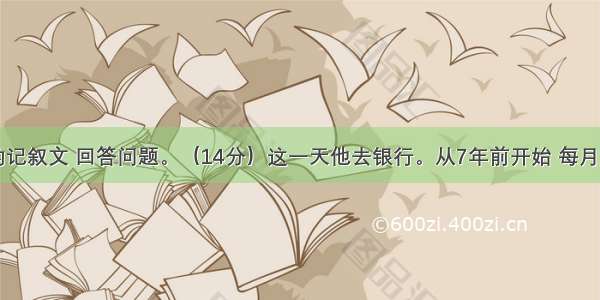 阅读下面的记叙文 回答问题。（14分）这一天他去银行。从7年前开始 每月的这一天去