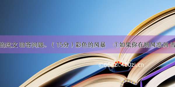 阅读下面的选文 回答问题。（15分）彩色的风暴 　　①如果你在朔风凛冽 雪花飞舞的