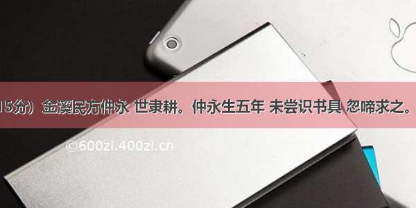 伤仲永（15分）金溪民方仲永 世隶耕。仲永生五年 未尝识书具 忽啼求之。父异焉 借