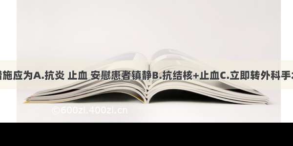 首先采取措施应为A.抗炎 止血 安慰患者镇静B.抗结核+止血C.立即转外科手术治疗D.抗