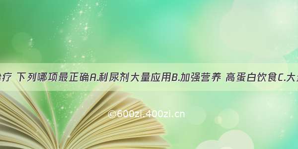 对该病人治疗 下列哪项最正确A.利尿剂大量应用B.加强营养 高蛋白饮食C.大量放腹水D.