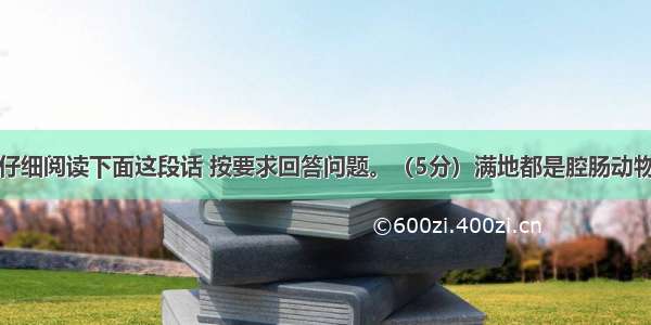 名著阅读：仔细阅读下面这段话 按要求回答问题。（5分）满地都是腔肠动物和棘皮动物