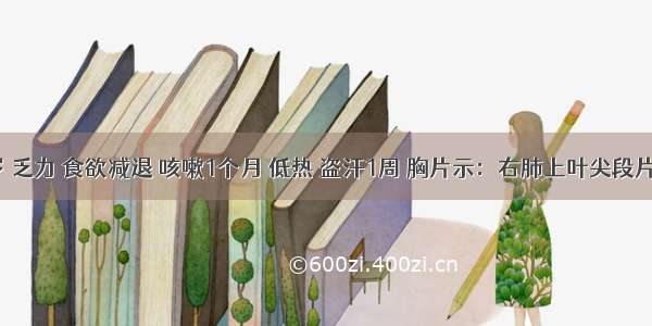 女 32岁 乏力 食欲减退 咳嗽1个月 低热 盗汗1周 胸片示：右肺上叶尖段片状模糊