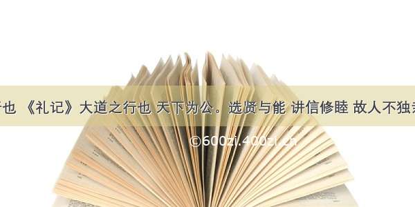 大道之行也 《礼记》大道之行也 天下为公。选贤与能 讲信修睦 故人不独亲其亲 不