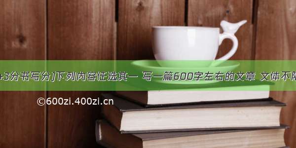 作文（50分+3分书写分)下列内容任选其一 写一篇600字左右的文章 文体不限。①品味（