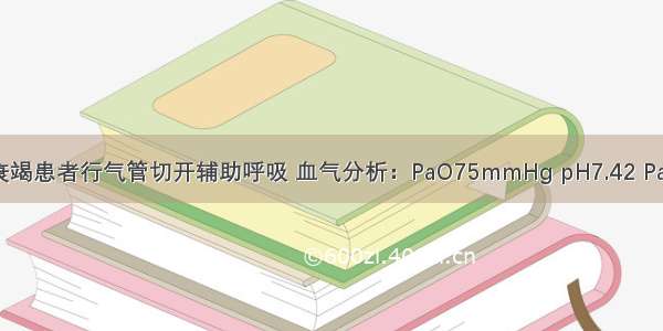 肺心病 呼吸衰竭患者行气管切开辅助呼吸 血气分析：PaO75mmHg pH7.42 PaCO28.5mmH