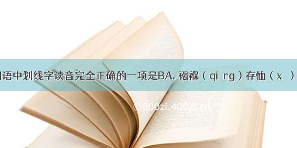 下列各组词语中划线字读音完全正确的一项是BA. 襁褓（qiáng）存恤（xù）怒不可遏（