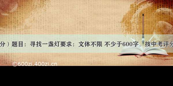 作文（50分）题目：寻找一盏灯要求：文体不限 不少于600字。按中考评分标准给分