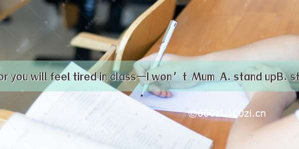 —Don’ttoo late or you will feel tired in class—I won’t  Mum．A. stand upB. stay upC. wake
