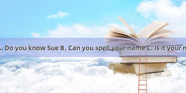 —?— S-U-E  Sue.A. Do you know Sue B. Can you spell your name C. Is it your nameD. How do y