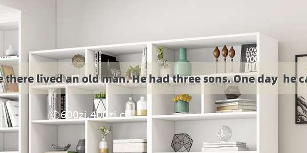 Once upon a time there lived an old man. He had three sons. One day  he called them togeth