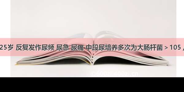 患者 女 25岁 反复发作尿频 尿急 尿痛 中段尿培养多次为大肠杆菌＞105／ml 3年