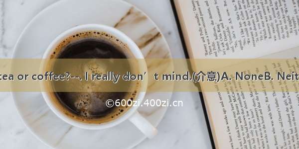 --Do you want tea or coffee?--. I really don’t mind.(介意)A. NoneB. NeitherC. AllD. Eithe