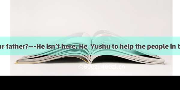 ---Where is your father?---He isn’t here. He  Yushu to help the people in trouble.A. has g